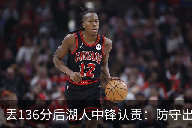 丢136分后湖人中锋认责：防守出问题都算我的