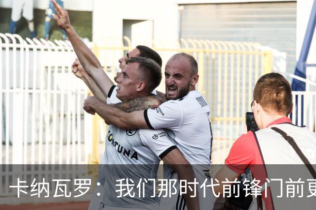 卡纳瓦罗：我们那时代前锋门前更像杀手，现在更注重团队配合