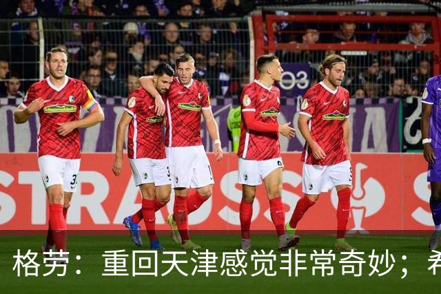 格劳：重回天津感觉非常奇妙；希望在亚冠为海港提供更多价值