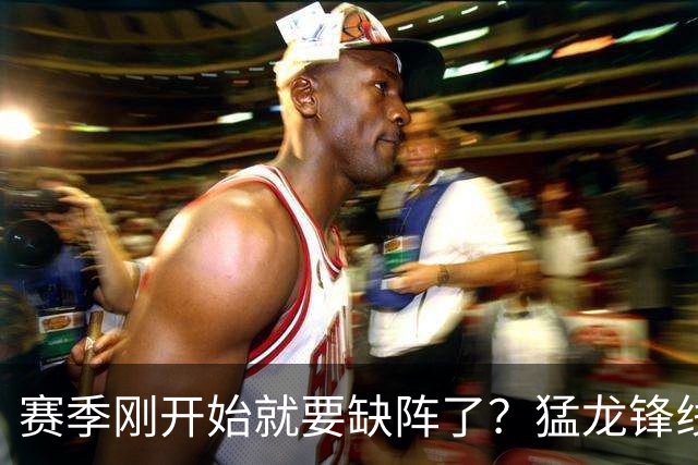 赛季刚开始就要缺阵了？猛龙锋线球星需要休战数周的时间？