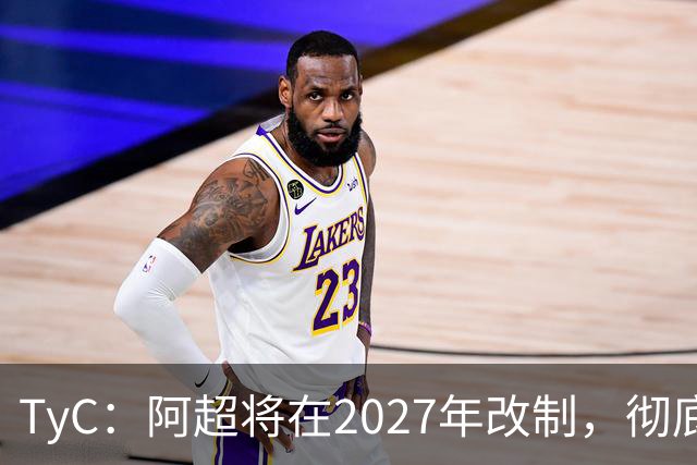 TyC：阿超将在2027年改制，彻底告别分区赛制+全年共计30轮比赛